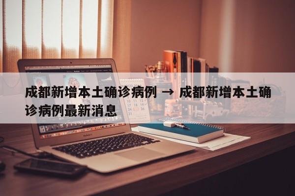 成都新增本土确诊病例 → 成都新增本土确诊病例最新消息