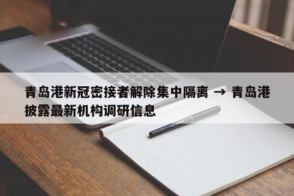 青岛港新冠密接者解除集中隔离 → 青岛港披露最新机构调研信息