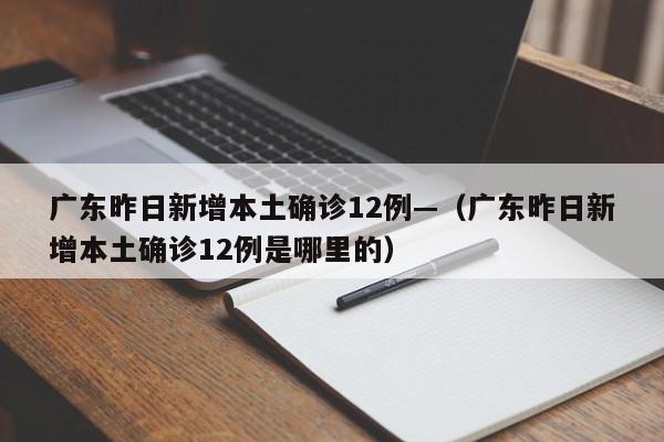 广东昨日新增本土确诊12例—（广东昨日新增本土确诊12例是哪里的）