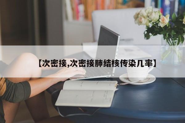 【次密接,次密接肺结核传染几率】