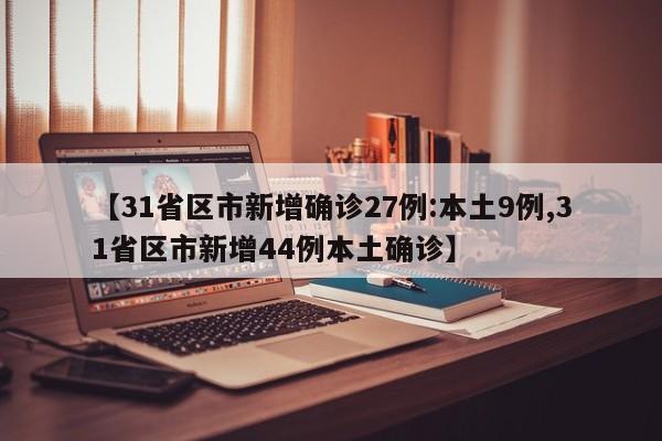 【31省区市新增确诊27例:本土9例,31省区市新增44例本土确诊】