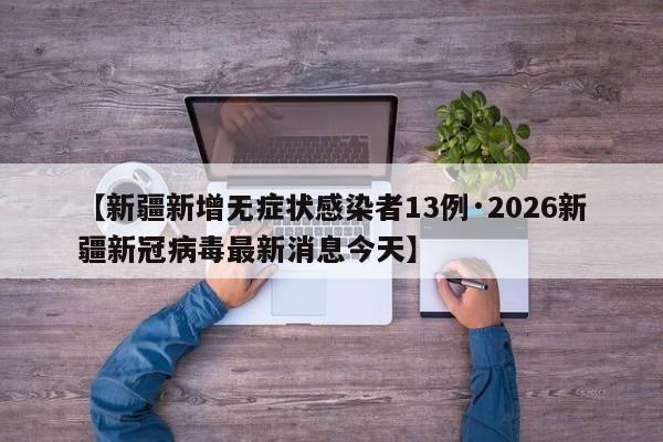 【新疆新增无症状感染者13例·2026新疆新冠病毒最新消息今天】
