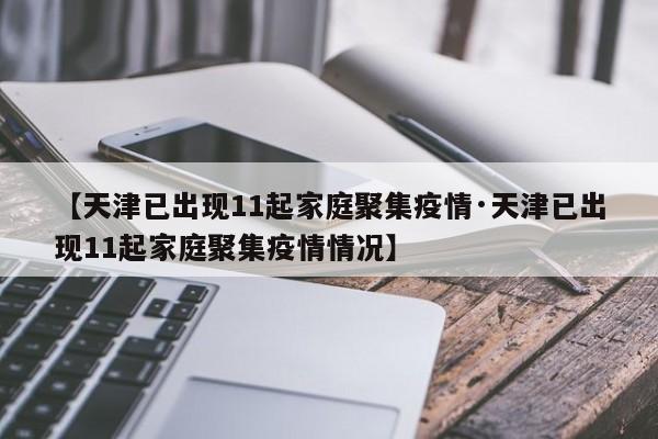 【天津已出现11起家庭聚集疫情·天津已出现11起家庭聚集疫情情况】