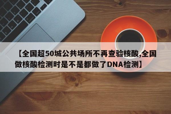 【全国超50城公共场所不再查验核酸,全国做核酸检测时是不是都做了DNA检测】