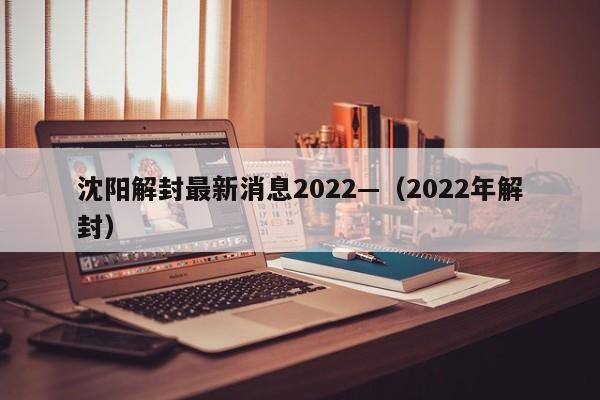 沈阳解封最新消息2022—（2022年解封）
