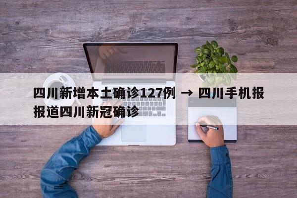 四川新增本土确诊127例 → 四川手机报报道四川新冠确诊