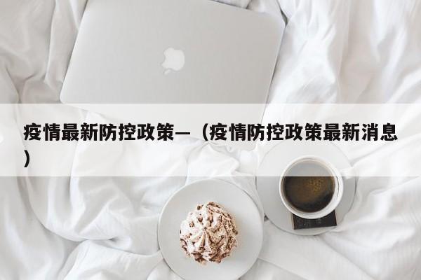 疫情最新防控政策—（疫情防控政策最新消息）
