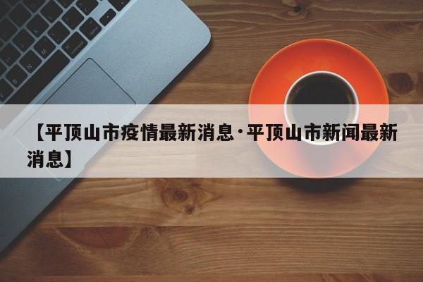 【平顶山市疫情最新消息·平顶山市新闻最新消息】