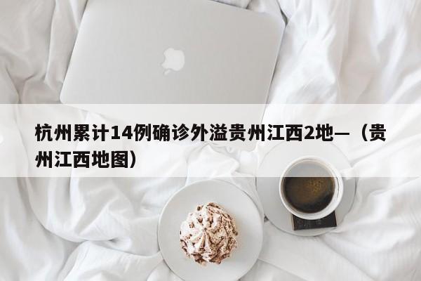 杭州累计14例确诊外溢贵州江西2地—（贵州江西地图）
