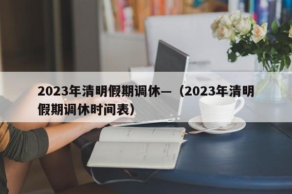 2023年清明假期调休—（2023年清明假期调休时间表）
