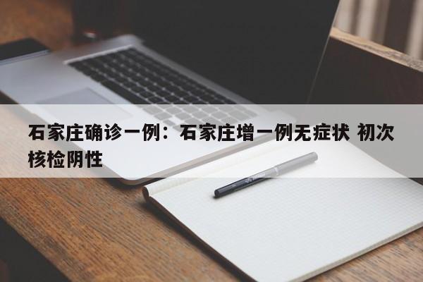 石家庄确诊一例：石家庄增一例无症状 初次核检阴性