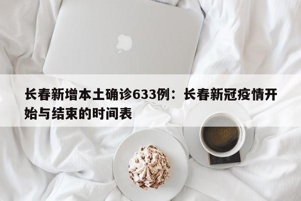 长春新增本土确诊633例：长春新冠疫情开始与结束的时间表