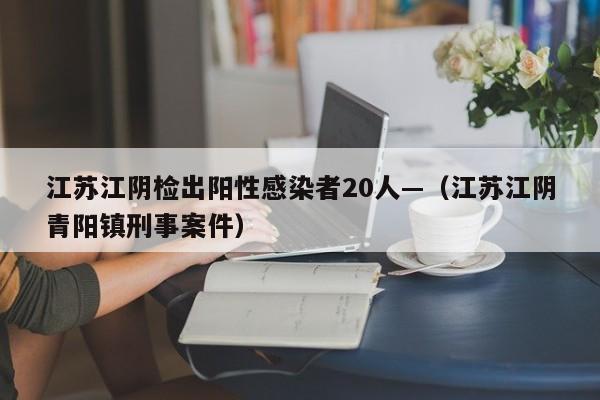江苏江阴检出阳性感染者20人—（江苏江阴青阳镇刑事案件）