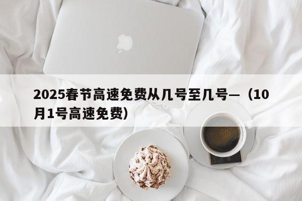 2025春节高速免费从几号至几号—（10月1号高速免费）