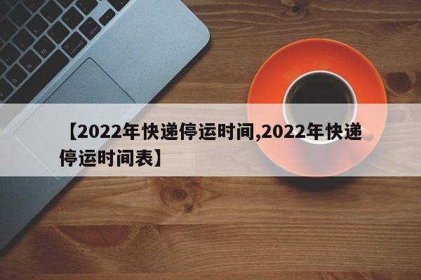 【2022年快递停运时间,2022年快递停运时间表】
