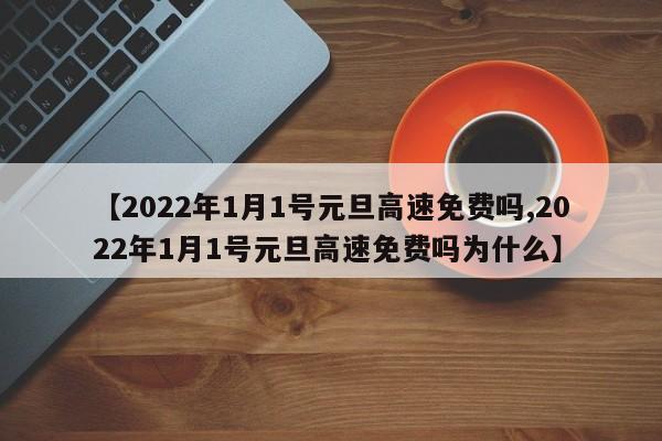 【2022年1月1号元旦高速免费吗,2022年1月1号元旦高速免费吗为什么】