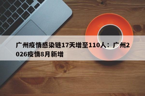 广州疫情感染链17天增至110人：广州2026疫情8月新增