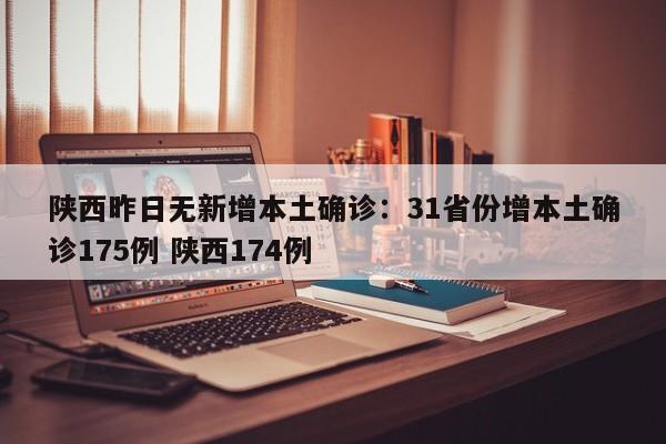 陕西昨日无新增本土确诊：31省份增本土确诊175例 陕西174例