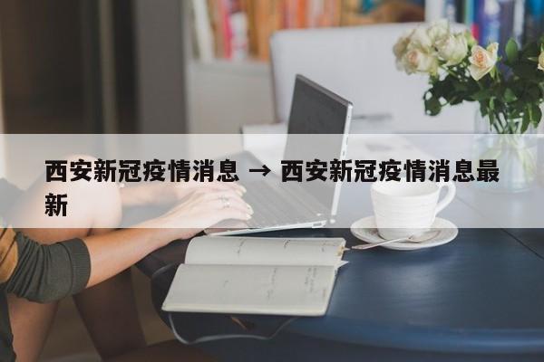西安新冠疫情消息 → 西安新冠疫情消息最新