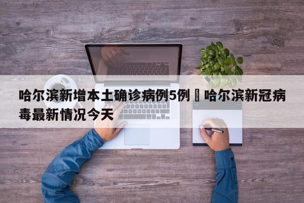 哈尔滨新增本土确诊病例5例›哈尔滨新冠病毒最新情况今天