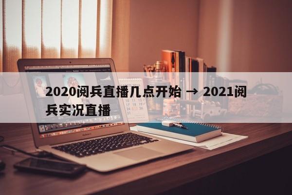 2020阅兵直播几点开始 → 2021阅兵实况直播