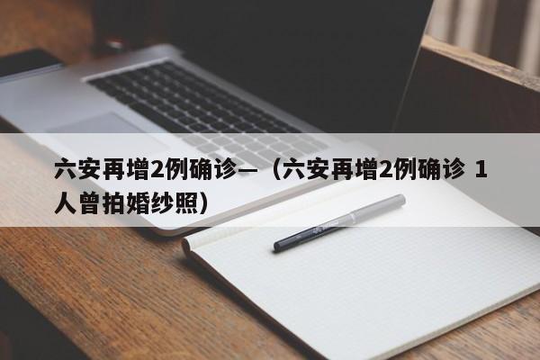 六安再增2例确诊—（六安再增2例确诊 1人曾拍婚纱照）