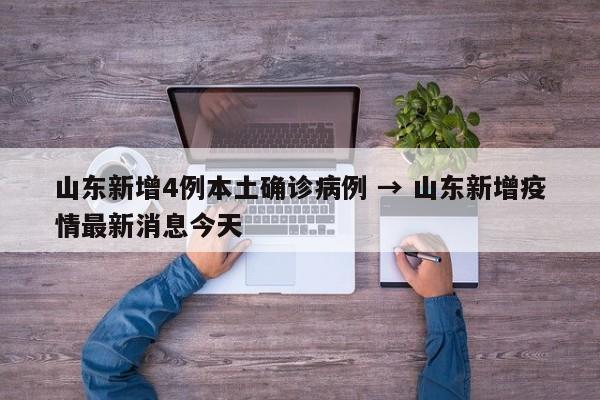 山东新增4例本土确诊病例 → 山东新增疫情最新消息今天