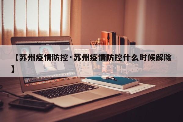 【苏州疫情防控·苏州疫情防控什么时候解除】