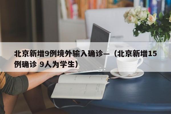 北京新增9例境外输入确诊—（北京新增15例确诊 9人为学生）