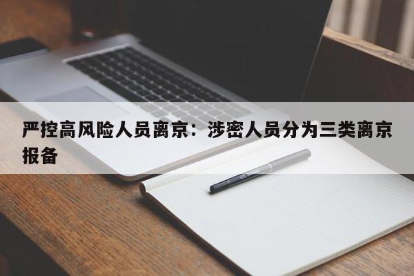 严控高风险人员离京：涉密人员分为三类离京报备