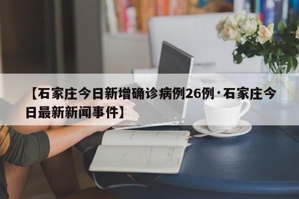 【石家庄今日新增确诊病例26例·石家庄今日最新新闻事件】