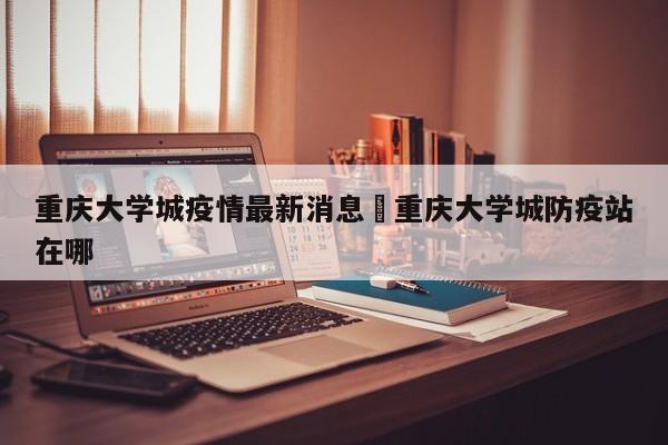 重庆大学城疫情最新消息›重庆大学城防疫站在哪
