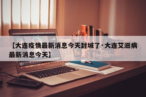 【大连疫情最新消息今天封城了·大连艾滋病最新消息今天】