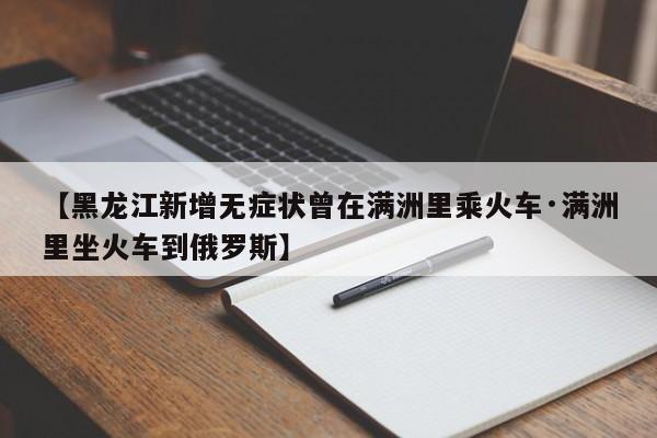 【黑龙江新增无症状曾在满洲里乘火车·满洲里坐火车到俄罗斯】