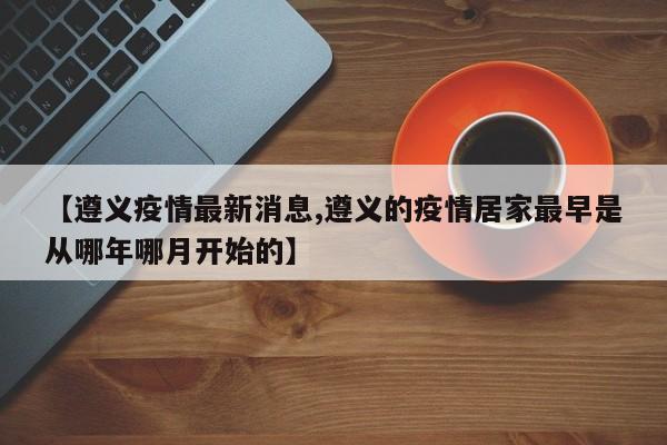 【遵义疫情最新消息,遵义的疫情居家最早是从哪年哪月开始的】