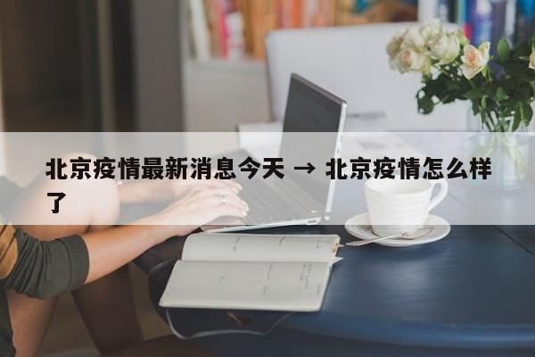 北京疫情最新消息今天 → 北京疫情怎么样了
