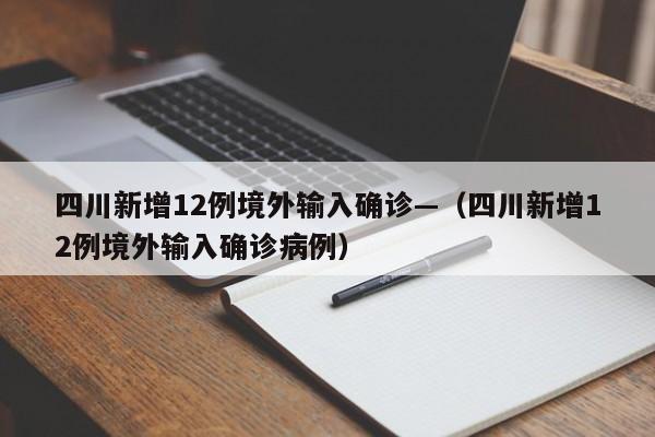 四川新增12例境外输入确诊—（四川新增12例境外输入确诊病例）