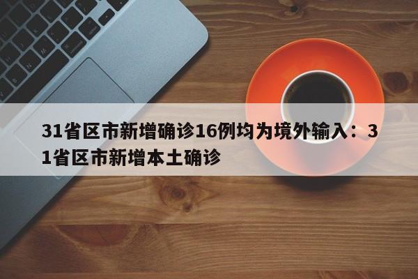 31省区市新增确诊16例均为境外输入：31省区市新增本土确诊