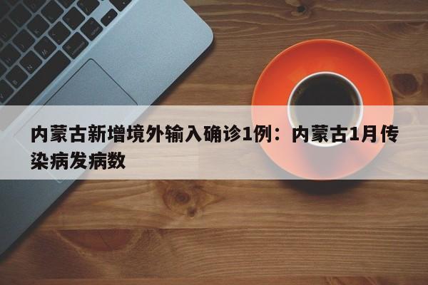 内蒙古新增境外输入确诊1例：内蒙古1月传染病发病数