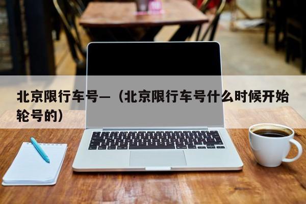 北京限行车号—（北京限行车号什么时候开始轮号的）