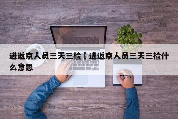 进返京人员三天三检›进返京人员三天三检什么意思