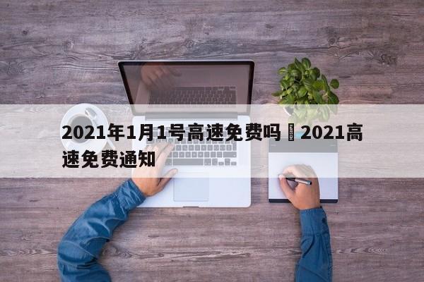 2021年1月1号高速免费吗›2021高速免费通知