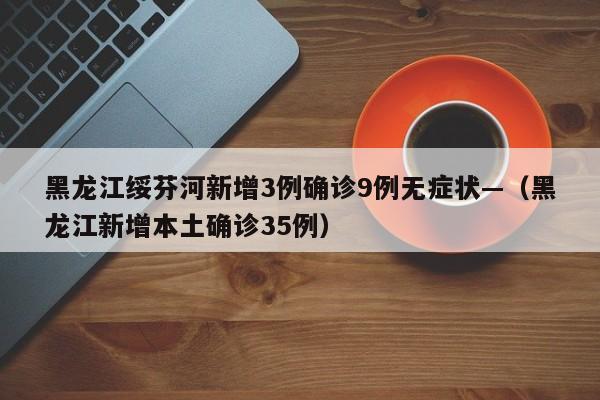 黑龙江绥芬河新增3例确诊9例无症状—（黑龙江新增本土确诊35例）