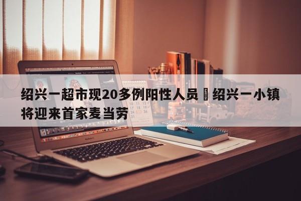 绍兴一超市现20多例阳性人员›绍兴一小镇将迎来首家麦当劳