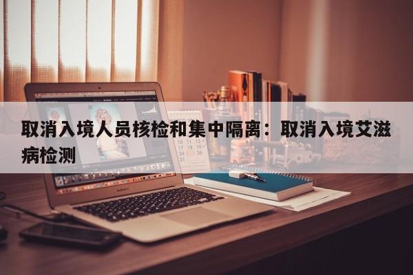取消入境人员核检和集中隔离：取消入境艾滋病检测