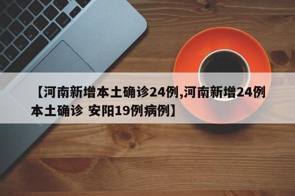 【河南新增本土确诊24例,河南新增24例本土确诊 安阳19例病例】