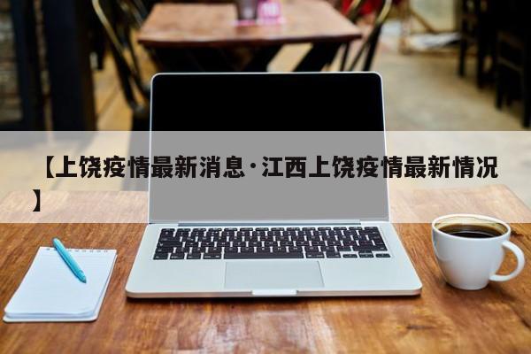 【上饶疫情最新消息·江西上饶疫情最新情况】