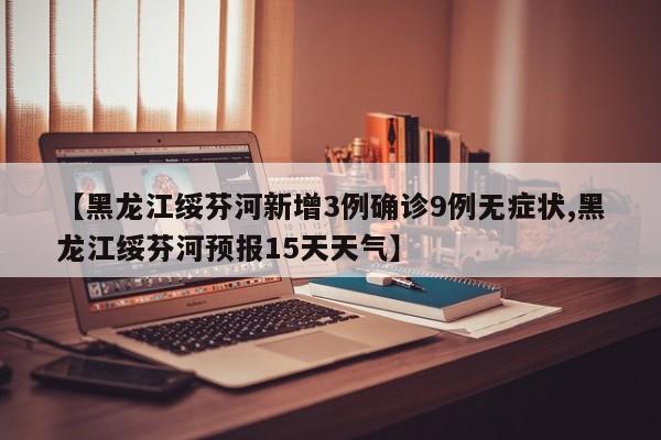 【黑龙江绥芬河新增3例确诊9例无症状,黑龙江绥芬河预报15天天气】
