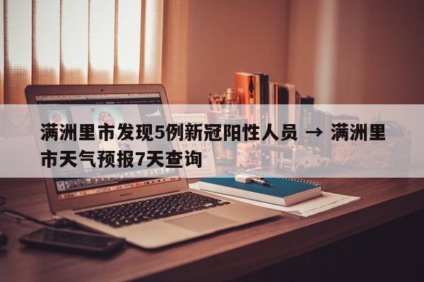 满洲里市发现5例新冠阳性人员 → 满洲里市天气预报7天查询