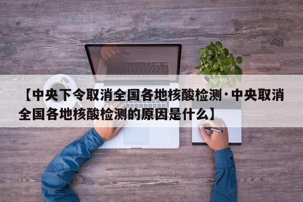 【中央下令取消全国各地核酸检测·中央取消全国各地核酸检测的原因是什么】